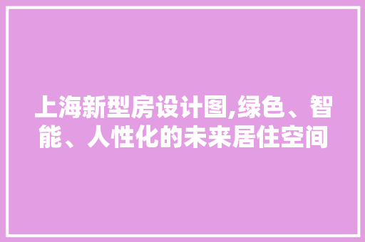 上海新型房设计图,绿色、智能、人性化的未来居住空间