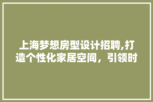 上海梦想房型设计招聘,打造个性化家居空间，引领时尚潮流