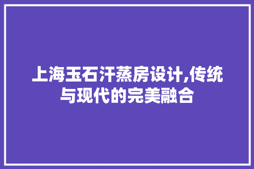 上海玉石汗蒸房设计,传统与现代的完美融合