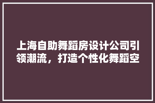 上海自助舞蹈房设计公司引领潮流，打造个性化舞蹈空间