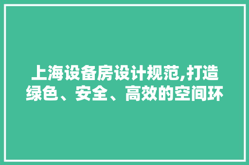 上海设备房设计规范,打造绿色、安全、高效的空间环境