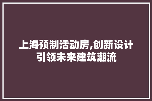 上海预制活动房,创新设计引领未来建筑潮流