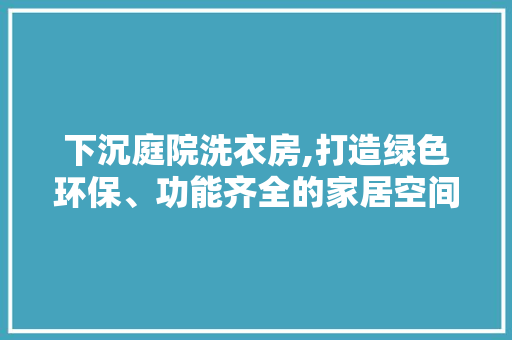 下沉庭院洗衣房,打造绿色环保、功能齐全的家居空间