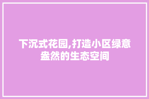 下沉式花园,打造小区绿意盎然的生态空间