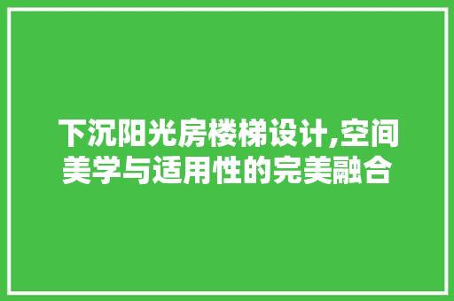 下沉阳光房楼梯设计,空间美学与适用性的完美融合