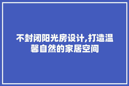 不封闭阳光房设计,打造温馨自然的家居空间