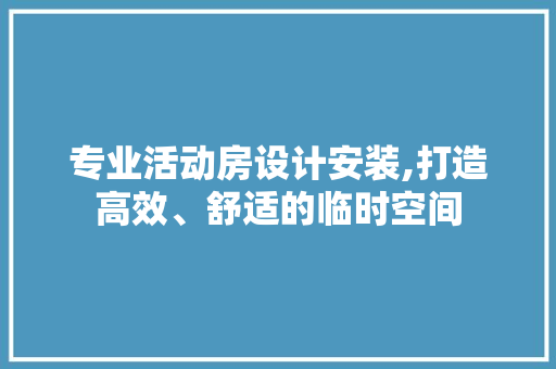 专业活动房设计安装,打造高效、舒适的临时空间