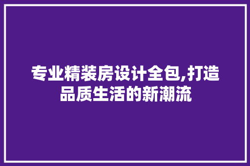 专业精装房设计全包,打造品质生活的新潮流