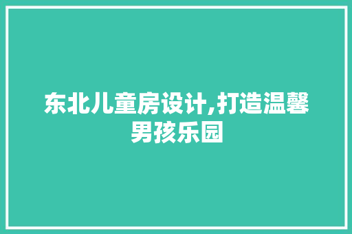 东北儿童房设计,打造温馨男孩乐园