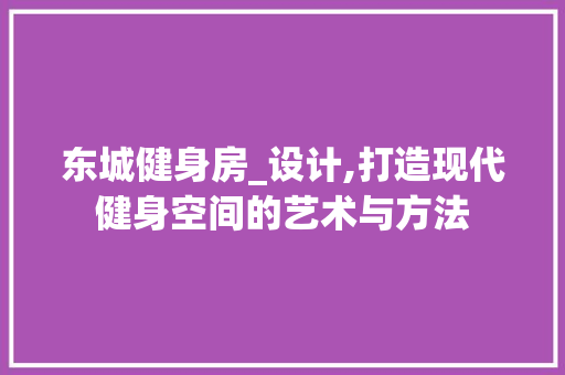 东城健身房_设计,打造现代健身空间的艺术与方法