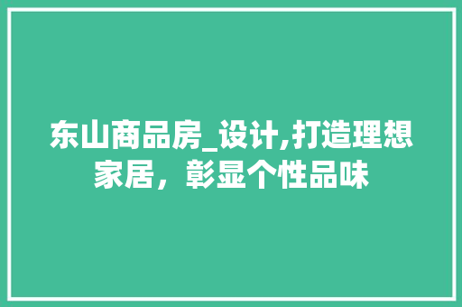 东山商品房_设计,打造理想家居，彰显个性品味