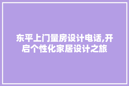 东平上门量房设计电话,开启个性化家居设计之旅