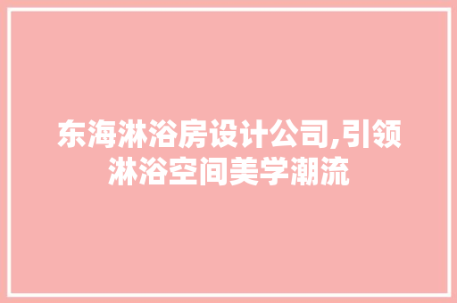 东海淋浴房设计公司,引领淋浴空间美学潮流