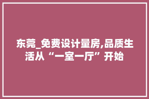 东莞_免费设计量房,品质生活从“一室一厅”开始