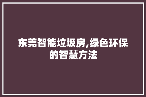 东莞智能垃圾房,绿色环保的智慧方法