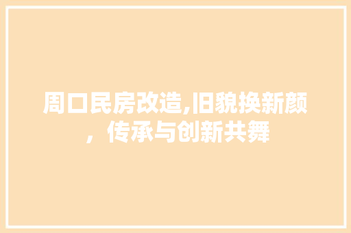 周口民房改造,旧貌换新颜，传承与创新共舞