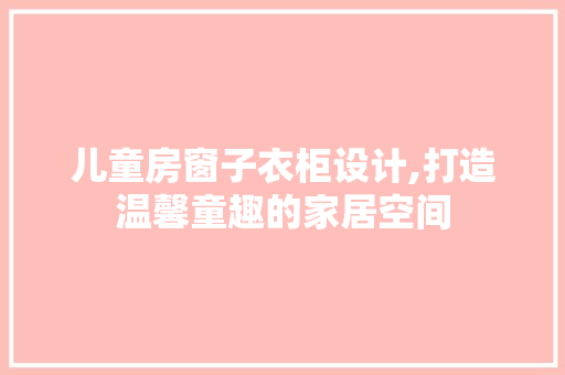 儿童房窗子衣柜设计,打造温馨童趣的家居空间