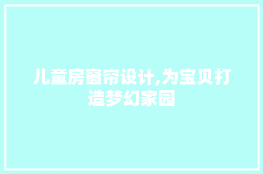 儿童房窗帘设计,为宝贝打造梦幻家园