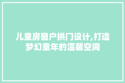 儿童房窗户拱门设计,打造梦幻童年的温馨空间