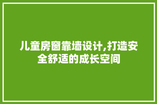 儿童房窗靠墙设计,打造安全舒适的成长空间