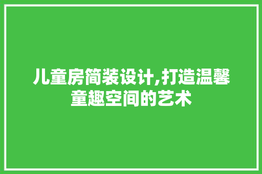 儿童房简装设计,打造温馨童趣空间的艺术