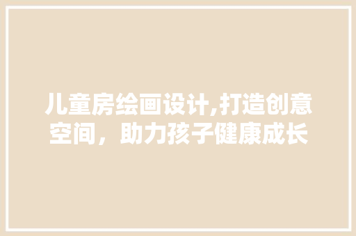 儿童房绘画设计,打造创意空间，助力孩子健康成长