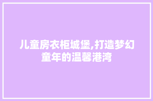 儿童房衣柜城堡,打造梦幻童年的温馨港湾