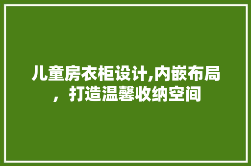 儿童房衣柜设计,内嵌布局，打造温馨收纳空间