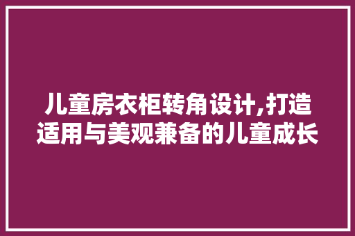 儿童房衣柜转角设计,打造适用与美观兼备的儿童成长空间