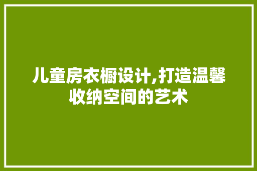 儿童房衣橱设计,打造温馨收纳空间的艺术