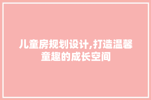 儿童房规划设计,打造温馨童趣的成长空间