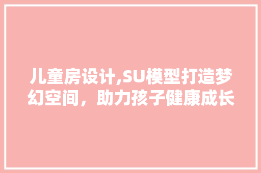 儿童房设计,SU模型打造梦幻空间，助力孩子健康成长