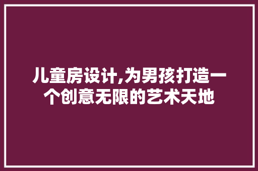 儿童房设计,为男孩打造一个创意无限的艺术天地