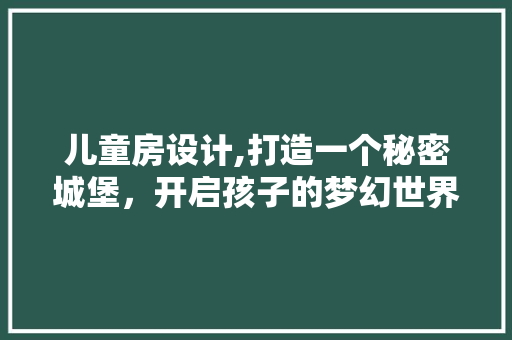 儿童房设计,打造一个秘密城堡，开启孩子的梦幻世界