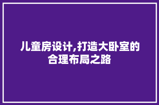 儿童房设计,打造大卧室的合理布局之路