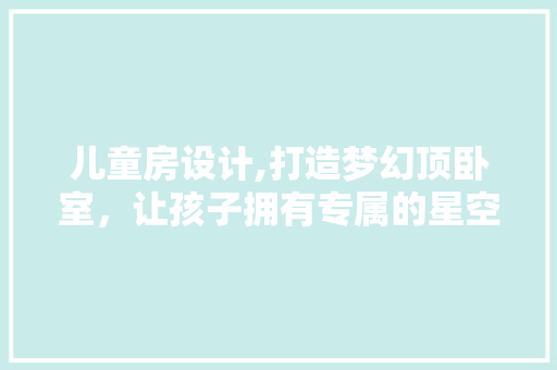 儿童房设计,打造梦幻顶卧室，让孩子拥有专属的星空世界