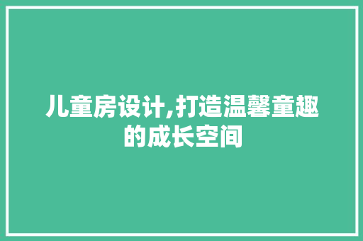 儿童房设计,打造温馨童趣的成长空间