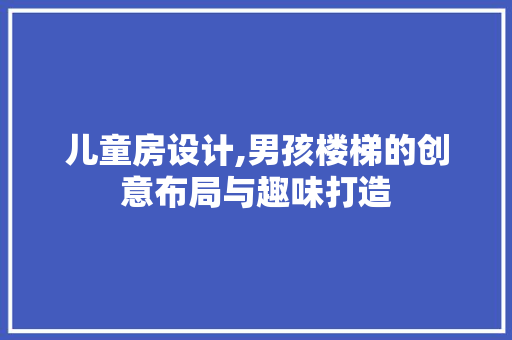 儿童房设计,男孩楼梯的创意布局与趣味打造