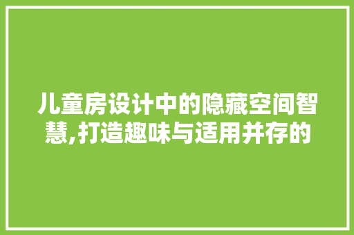 儿童房设计中的隐藏空间智慧,打造趣味与适用并存的儿童天地