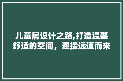 儿童房设计之路,打造温馨舒适的空间，迎接远道而来的客人