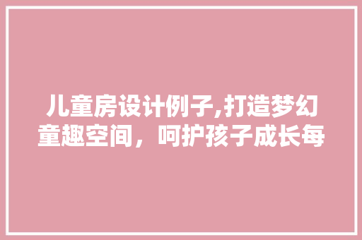 儿童房设计例子,打造梦幻童趣空间，呵护孩子成长每一天