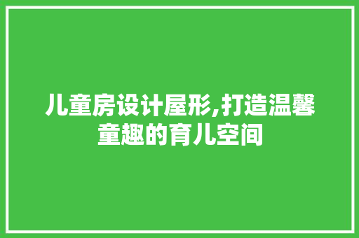 儿童房设计屋形,打造温馨童趣的育儿空间