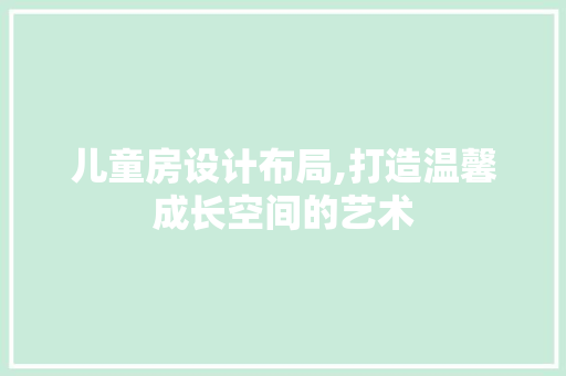 儿童房设计布局,打造温馨成长空间的艺术