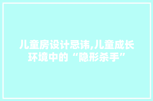 儿童房设计忌讳,儿童成长环境中的“隐形杀手”