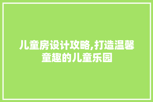 儿童房设计攻略,打造温馨童趣的儿童乐园