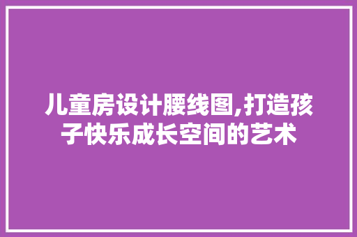 儿童房设计腰线图,打造孩子快乐成长空间的艺术