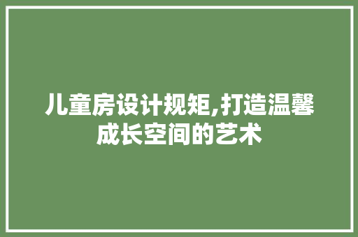 儿童房设计规矩,打造温馨成长空间的艺术