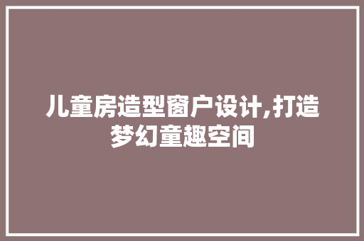 儿童房造型窗户设计,打造梦幻童趣空间