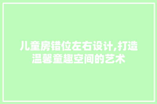 儿童房错位左右设计,打造温馨童趣空间的艺术