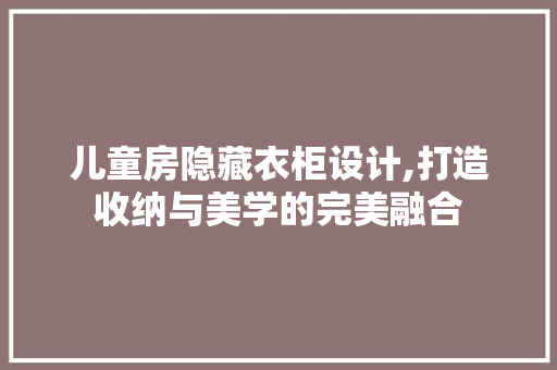 儿童房隐藏衣柜设计,打造收纳与美学的完美融合